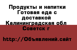 Продукты и напитки Готовая еда с доставкой. Калининградская обл.,Советск г.